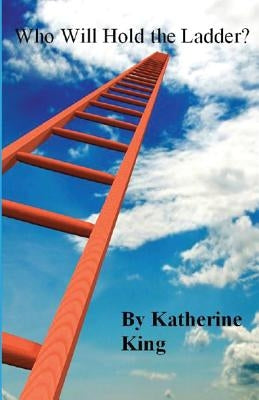 Who Will Hold the Ladder? by King, Katherine