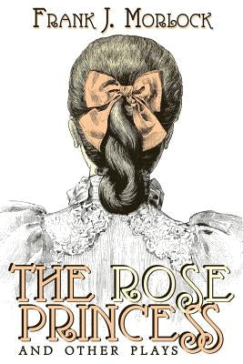 The Rose Princess and Other Plays by Morlock, Frank J.