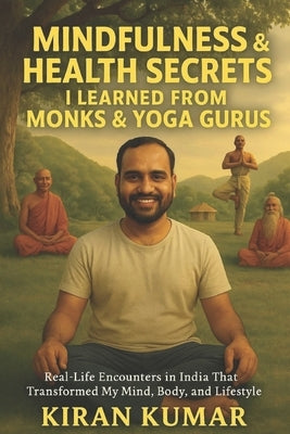 Mindfulness and Health secrets i learned from Monks and Yoga Gurus: real-life encounters in India that transformed my mind, body and lifestyle by Kondapelly, Kiran Kumar