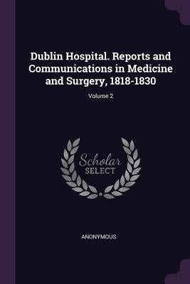 Dublin Hospital. Reports and Communications in Medicine and Surgery, 1818-1830; Volume 2 by Anonymous