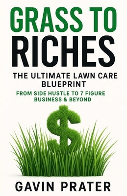 Grass To Riches: The Ultimate Lawn Care Blueprint: From Side Hustle To 7 Figure Business & Beyond by Prater, Gavin