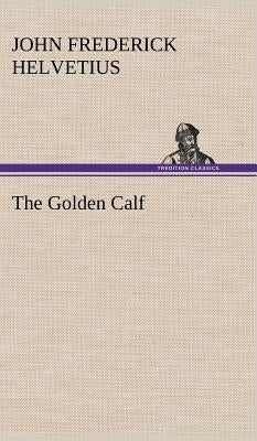 The Golden Calf, Which the World Adores, and Desires by Helvetius, John Frederick