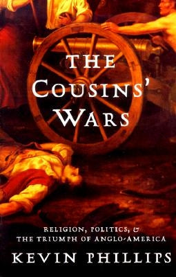 The Cousins' Wars: Religion, Politics, Civil Warfare, and the Triumph of Anglo-America by Phillips, Kevin