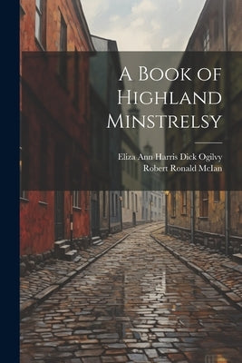 A Book of Highland Minstrelsy by Ogilvy, Eliza Ann Harris Dick