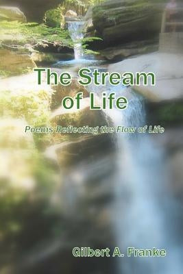 The Stream of Life: Poems Reflecting the Flow of Life by Franke, Gilbert A.