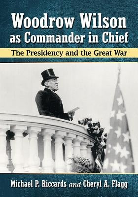 Woodrow Wilson as Commander in Chief: The Presidency and the Great War by Riccards, Michael P.
