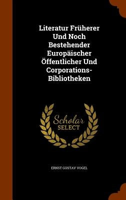 Literatur Früherer Und Noch Bestehender Europäischer Öffentlicher Und Corporations-Bibliotheken by Vogel, Ernst Gustav