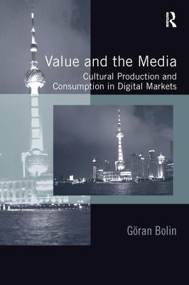 Value and the Media: Cultural Production and Consumption in Digital Markets by Bolin, Göran