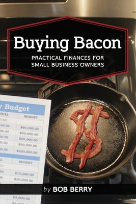 Buying Bacon: Practical Finances for Small Business Owners by Berry, Bob