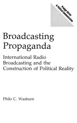 Broadcasting Propaganda: International Radio Broadcasting and the Construction of Political Reality by Wasburn, Philo