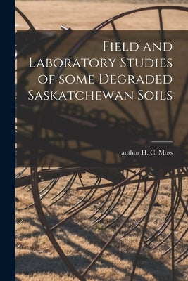 Field and Laboratory Studies of Some Degraded Saskatchewan Soils by Moss, H. C. Author