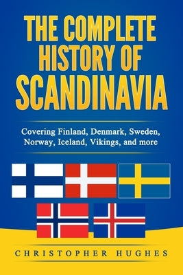 The Complete History of Scandinavia: Covering Finland, Denmark, Sweden, Norway, Iceland, Vikings, and more by Hughes, Christopher