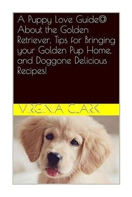 A Puppy Love Guide@ About the Golden Retriever, Tips for Bringing your Golden Pu by Clark, Virginia