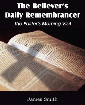 The Believer's Daily Remembrancer: The Pastor's Morning Visit by Smith, James