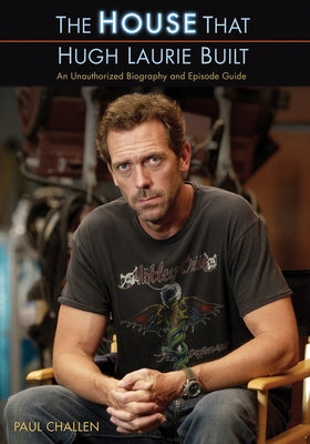 The House That Hugh Laurie Built: An Unauthorized Biography and Episode Guide by Challen, Paul
