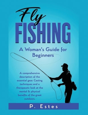 Fly Fishing: A comprehensive description of the essential gear. Casting techniques and a therapeutic look at the mental & physical by Estes, P.