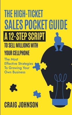The High-Ticket Sales Pocket Guide: A 12-Step Script to Sell Millions With Your Cellphone by Johnson, Craig