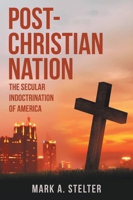 Post-Christian Nation: The Secular Indoctrination of America by Stelter, Mark A.