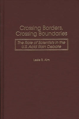 Crossing Borders, Crossing Boundaries: The Role of Scientists in the U.S. Acid Rain Debate by Alm, Leslie R.