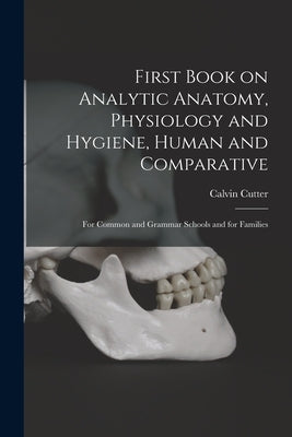 First Book on Analytic Anatomy, Physiology and Hygiene, Human and Comparative: for Common and Grammar Schools and for Families by Cutter, Calvin 1807-1873?