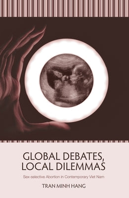Global Debates, Local Dilemmas: Sex-selective Abortion in Contemporary Viet Nam by Hang, Tran Minh