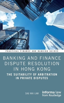 Banking and Finance Dispute Resolution in Hong Kong: The Suitability of Arbitration in Private Disputes by Law, Sau Wai