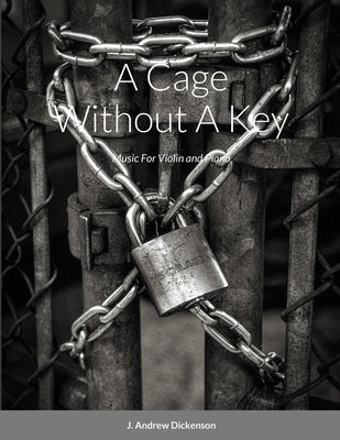 A Cage Without A Key: Music For Violin and Piano by Dickenson, J. Andrew