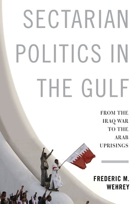 Sectarian Politics in the Gulf: From the Iraq War to the Arab Uprisings by Wehrey, Frederic