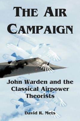 The Air Campaign: John Warden and the Classical Airpower Theorists by Mets, David R.