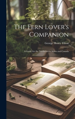 The Fern Lover's Companion: A Guide for the Northeastern States and Canada by Tilton, George Henry