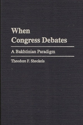 When Congress Debates: A Bakhtinian Paradigm by Sheckels, Theodore F.