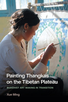 Painting Thangkas on the Tibetan Plateau: Buddhist Art Making in Transition by Xue, Ming