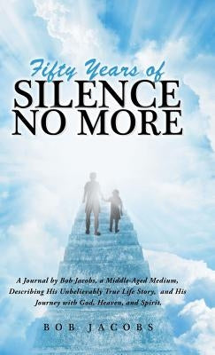 Fifty Years of Silence No More: A Journal by Bob Jacobs, a Middle-Aged Medium, Describing His Unbelievably True Life Story, and His Journey with God, by Jacobs, Bob