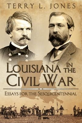 Louisiana in the Civil War: Essays for the Sesquicentennial by Jones, Terry L.