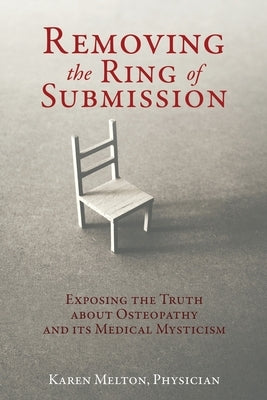 Removing the Ring of Submission: Exposing the Truth about Osteopathy and its Medical Mysticism by Melton, Physician Karen