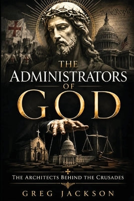 The Administrators of God: The Architects Behind the Crusades by Jackson, Gregory Burnell