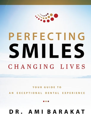 Perfecting Smiles Changing Lives: Your Guide to an Exceptional Dental Experience by Ami Barakat