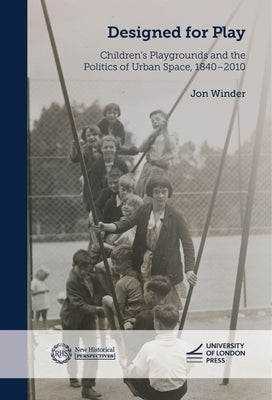Designed for Play: Children's Playgrounds and the Politics of Urban Space, 1840-2010 by Winder, Jon