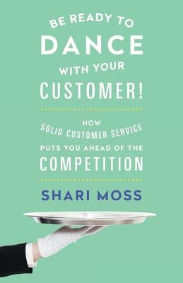 Be Ready to Dance with Your Customer!: How Solid Customer Service Puts You Ahead of the Competition by Moss, Shari