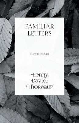 Familiar Letters - The Writings of Henry David Thoreau by Thoreau, Henry David