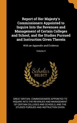 Report of Her Majesty's Commissioners Appointed to Inquire Into the Revenues and Management of Certain Colleges and School, and the Studies Pursued an by Great Britain Commissioners Appointed T.