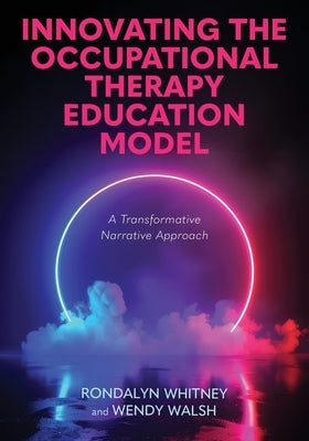 Innovating the Occupational Therapy Education Model: A Transformative Narrative Approach by Whitney, Rondalyn