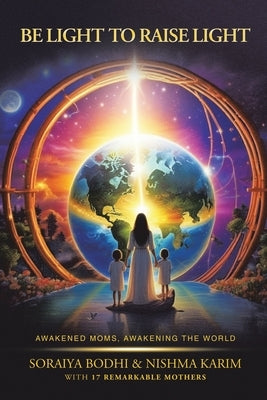 Be Light to Raise Light: Awakened Moms, Awakening the World by Bodhi, Soraiya