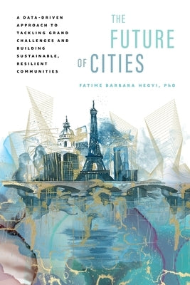 The Future of Cities: A Data-Driven Approach to Tackling Grand Challenges and Building Sustainable, Resilient Communities by Hegyi, Fatime Barbara