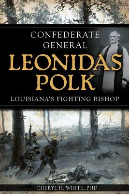 Confederate General Leonidas Polk:: Louisiana's Fighting Bishop by White, Cheryl H.