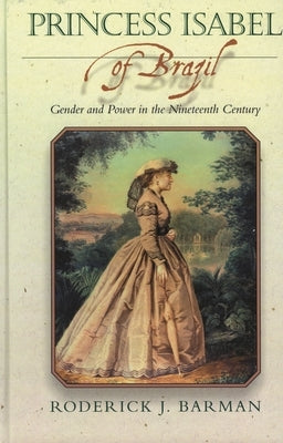 Princess Isabel of Brazil: Gender and Power in the Nineteenth Century by Barman, Roderick J.