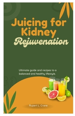 Juicing for Kidney Rejuvenation: Ultimate guide and recipes to a balanced and healthy lifestyle. by Crane, Rupert L.