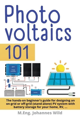 Photovoltaics 101: The hands-on beginner's guide for designing an on-grid or off-grid (stand-alone) PV system with battery storage for yo by Wild, M. Eng Johannes