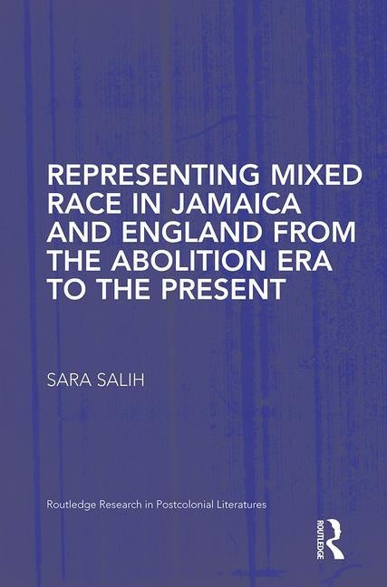 Representing Mixed Race in Jamaica and England from the Abolition Era to the Present by Salih, S.