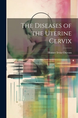 The Diseases of the Uterine Cervix by Ostrom, Homer Irvin